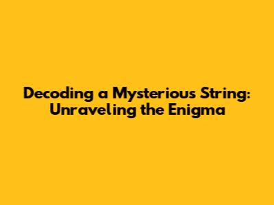 Decoding a Mysterious String: Unraveling the Enigma