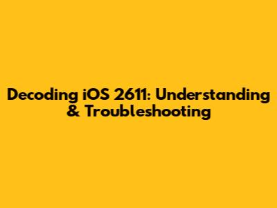 Decoding iOS 2611: Understanding & Troubleshooting