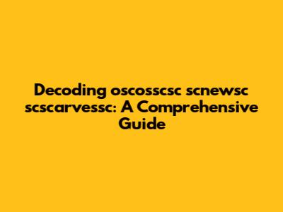 Decoding oscosscsc scnewsc scscarvessc: A Comprehensive Guide
