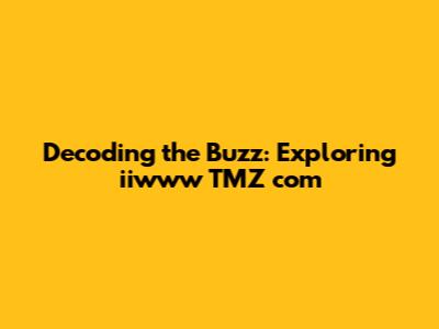 Decoding the Buzz: Exploring iiwww TMZ com