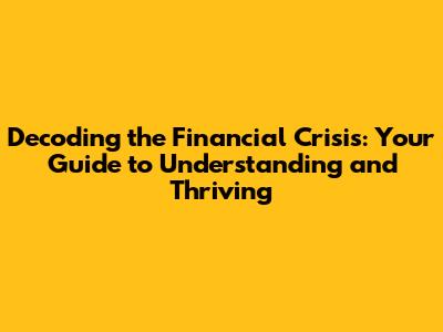 Decoding the Financial Crisis: Your Guide to Understanding and Thriving