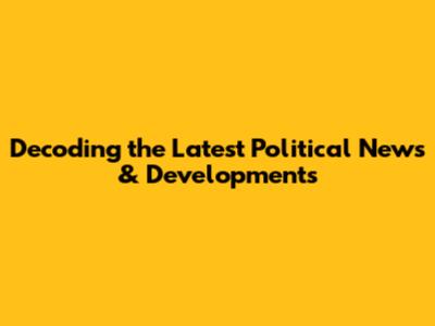 Decoding the Latest Political News & Developments