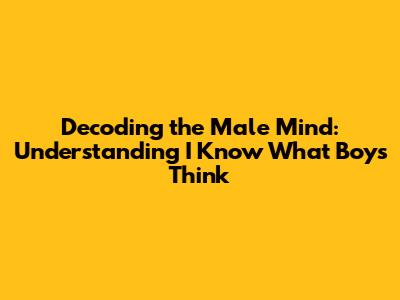 Decoding the Male Mind: Understanding I Know What Boys Think