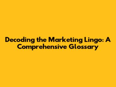 Decoding the Marketing Lingo: A Comprehensive Glossary