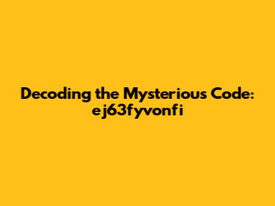 Decoding the Mysterious Code: ej63fyvonfi