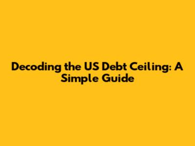Decoding the US Debt Ceiling: A Simple Guide