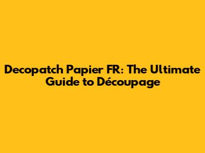 Decopatch Papier FR: The Ultimate Guide to Découpage