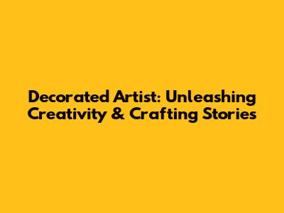 Decorated Artist: Unleashing Creativity & Crafting Stories