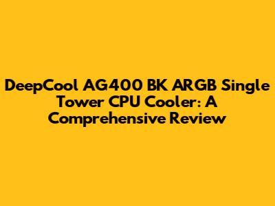 DeepCool AG400 BK ARGB Single Tower CPU Cooler: A Comprehensive Review