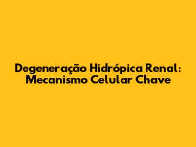 Degeneração Hidrópica Renal: Mecanismo Celular Chave