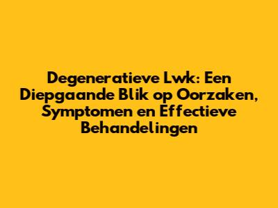 Degeneratieve Lwk: Een Diepgaande Blik op Oorzaken, Symptomen en Effectieve Behandelingen