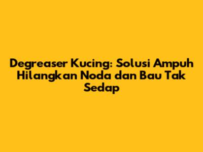 Degreaser Kucing: Solusi Ampuh Hilangkan Noda dan Bau Tak Sedap