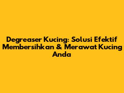 Degreaser Kucing: Solusi Efektif Membersihkan & Merawat Kucing Anda