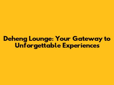 Deheng Lounge: Your Gateway to Unforgettable Experiences