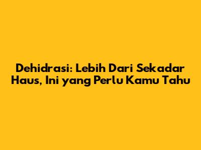 Dehidrasi: Lebih Dari Sekadar Haus, Ini yang Perlu Kamu Tahu
