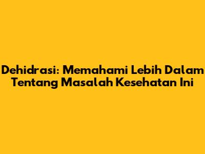 Dehidrasi: Memahami Lebih Dalam Tentang Masalah Kesehatan Ini