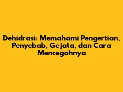 Dehidrasi: Memahami Pengertian, Penyebab, Gejala, dan Cara Mencegahnya