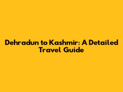 Dehradun to Kashmir: A Detailed Travel Guide