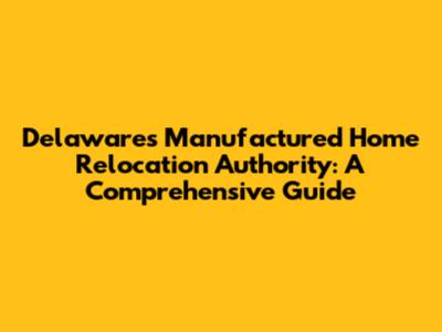 Delaware's Manufactured Home Relocation Authority: A Comprehensive Guide