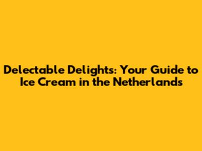 Delectable Delights: Your Guide to Ice Cream in the Netherlands