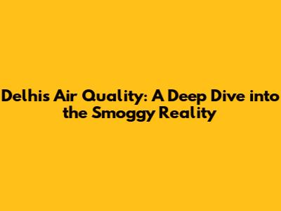 Delhi's Air Quality: A Deep Dive into the Smoggy Reality