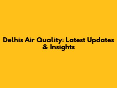 Delhi's Air Quality: Latest Updates & Insights