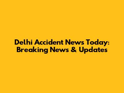 Delhi Accident News Today: Breaking News & Updates