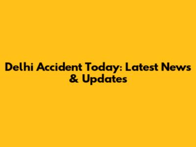 Delhi Accident Today: Latest News & Updates