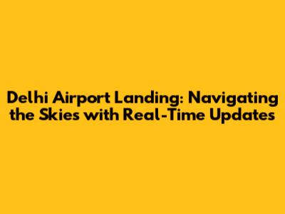 Delhi Airport Landing: Navigating the Skies with Real-Time Updates