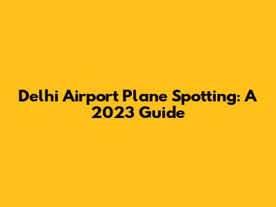 Delhi Airport Plane Spotting: A 2023 Guide