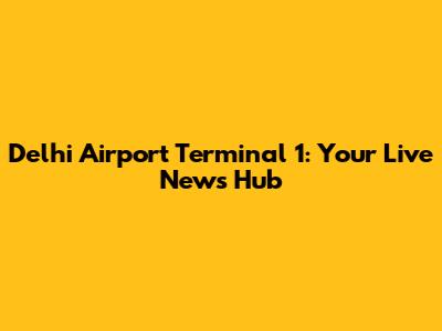Delhi Airport Terminal 1: Your Live News Hub