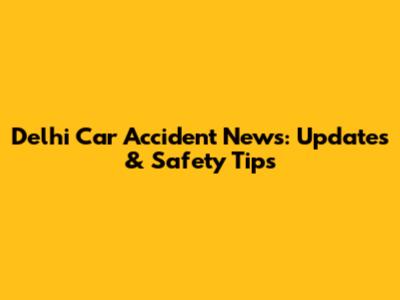 Delhi Car Accident News: Updates & Safety Tips
