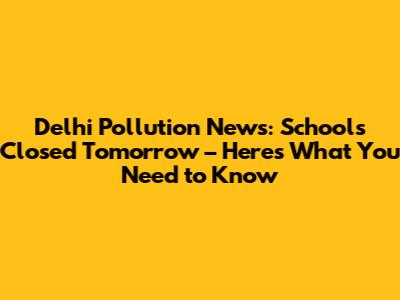 Delhi Pollution News: Schools Closed Tomorrow – Here's What You Need to Know