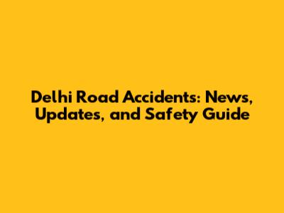 Delhi Road Accidents: News, Updates, and Safety Guide