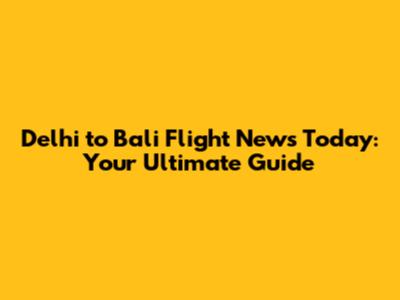 Delhi to Bali Flight News Today: Your Ultimate Guide