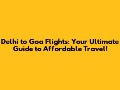 Delhi to Goa Flights: Your Ultimate Guide to Affordable Travel!