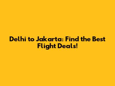 Delhi to Jakarta: Find the Best Flight Deals!
