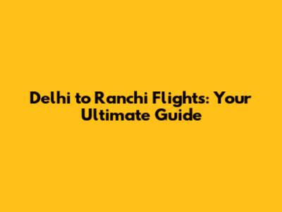Delhi to Ranchi Flights: Your Ultimate Guide
