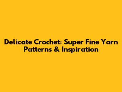 Delicate Crochet: Super Fine Yarn Patterns & Inspiration