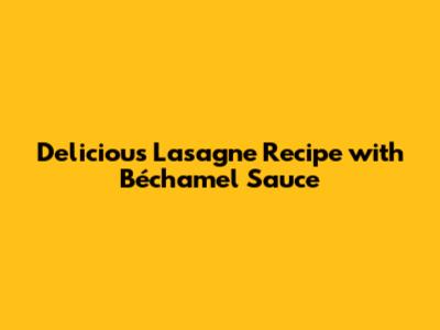 Delicious Lasagne Recipe with Béchamel Sauce