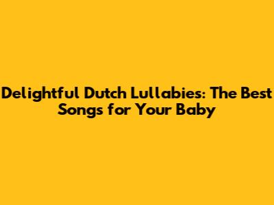 Delightful Dutch Lullabies: The Best Songs for Your Baby