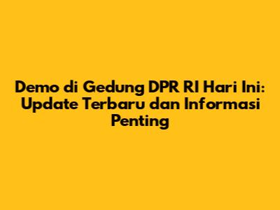Demo di Gedung DPR RI Hari Ini: Update Terbaru dan Informasi Penting