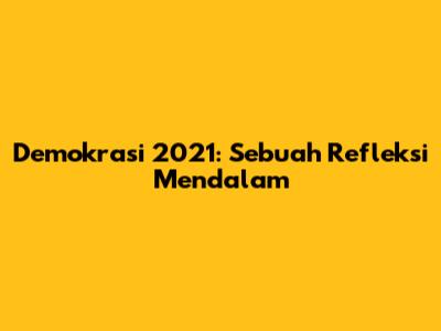 Demokrasi 2021: Sebuah Refleksi Mendalam
