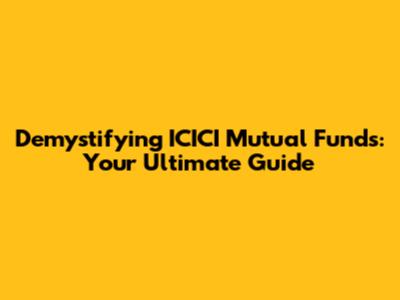 Demystifying ICICI Mutual Funds: Your Ultimate Guide