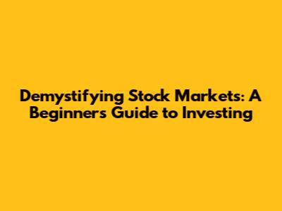 Demystifying Stock Markets: A Beginner's Guide to Investing