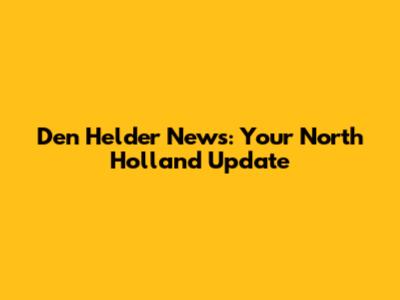 Den Helder News: Your North Holland Update