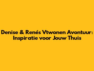 Denise & René's Vtwonen Avontuur: Inspiratie voor Jouw Thuis