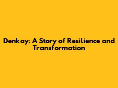 Denkay: A Story of Resilience and Transformation