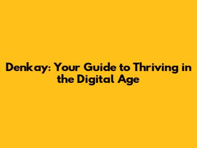 Denkay: Your Guide to Thriving in the Digital Age