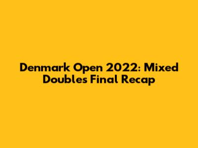 Denmark Open 2022: Mixed Doubles Final Recap
